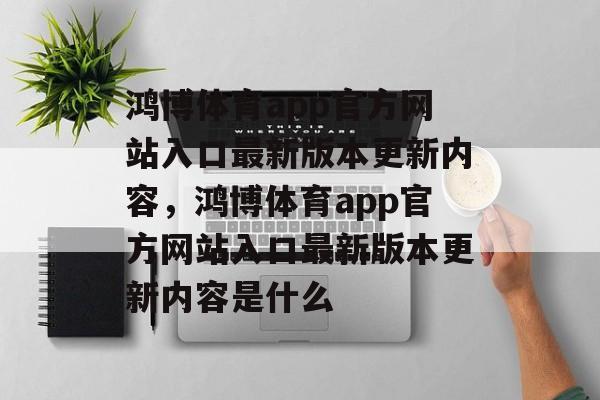 鸿博体育app官方网站入口最新版本更新内容，鸿博体育app官方网站入口最新版本更新内容是什么