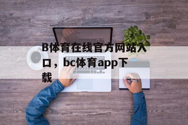 B体育在线官方网站入口，bc体育app下载