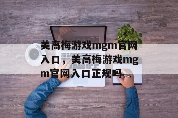 美高梅游戏mgm官网入口，美高梅游戏mgm官网入口正规吗