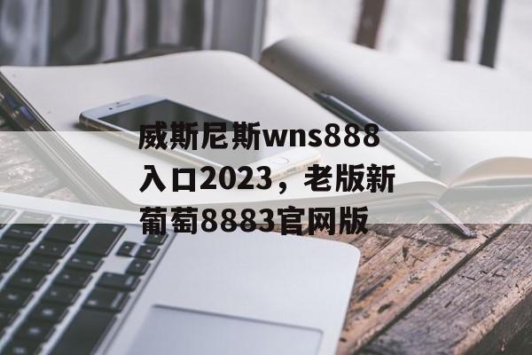 威斯尼斯wns888入口2023，老版新葡萄8883官网版