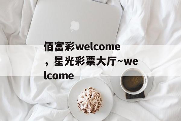 佰富彩welcome，星光彩票大厅～welcome