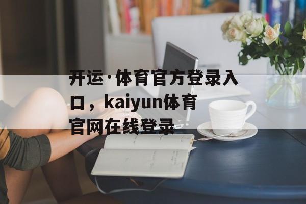 开运·体育官方登录入口，kaiyun体育官网在线登录